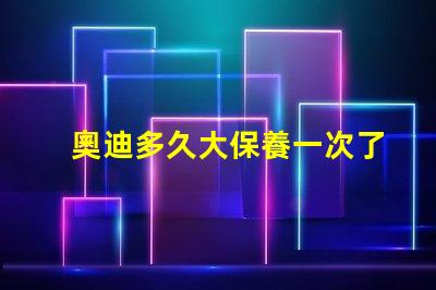 奧迪多久大保養一次了解奧迪大保養頻率與必要性