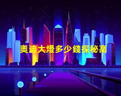 奧迪大燈多少錢探秘高性能汽車照明系統價格