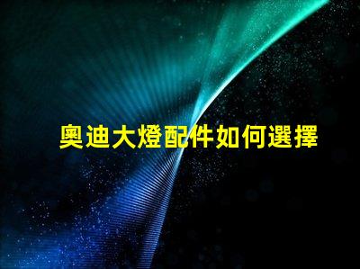 奧迪大燈配件如何選擇高品質替代品以提升亮度