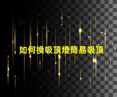 如何換吸頂燈簡易吸頂燈更換指南,你準(zhǔn)備好了嗎