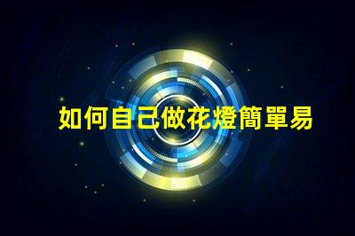 如何自己做花燈簡單易學的花燈制作指南