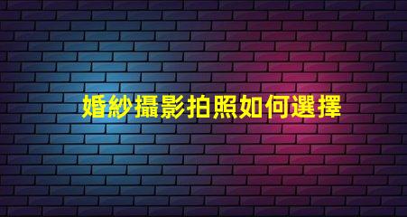 婚紗攝影拍照如何選擇完美的婚紗攝影服務