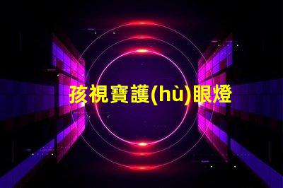 孩視寶護(hù)眼燈提升孩子視力保護(hù)的必備選擇