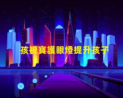 孩視寶護眼燈提升孩子視力保護的必備選擇