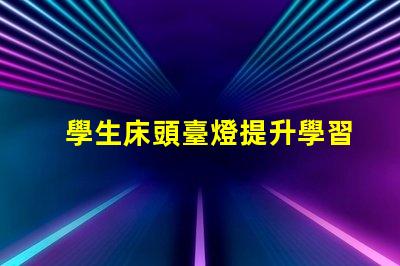 學生床頭臺燈提升學習效率的照明選擇