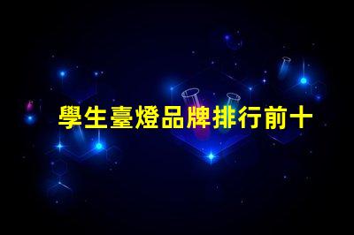 學生臺燈品牌排行前十名全面解析最受歡迎的學習燈具