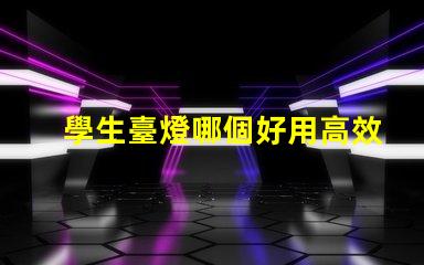 學生臺燈哪個好用高效學習與護眼的最佳選擇