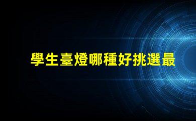 學生臺燈哪種好挑選最佳學習伴侶的秘訣