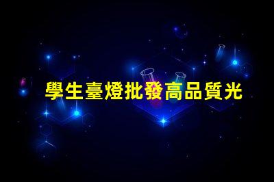 學生臺燈批發高品質光源與成本效益的完美結合