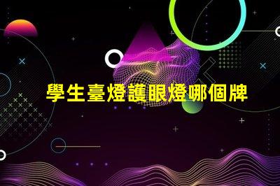 學生臺燈護眼燈哪個牌子好護眼效果與品牌選擇解析