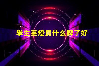 學生臺燈買什么牌子好優質學生臺燈品牌推薦