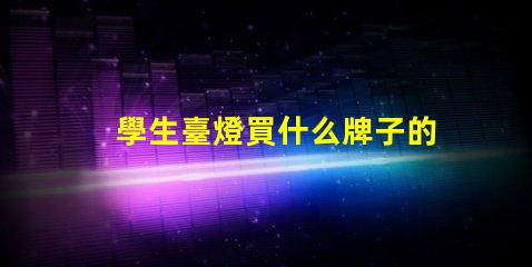 學生臺燈買什么牌子的好精選優質品牌推薦與對比