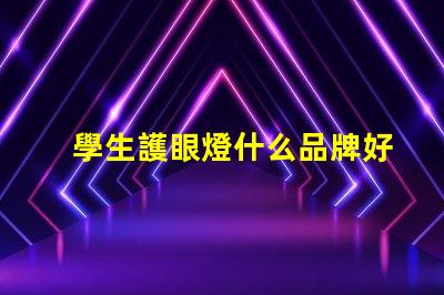 學生護眼燈什么品牌好護眼燈品牌選擇指南