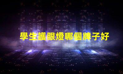 學生護眼燈哪個牌子好揭示最受歡迎的護眼燈品牌