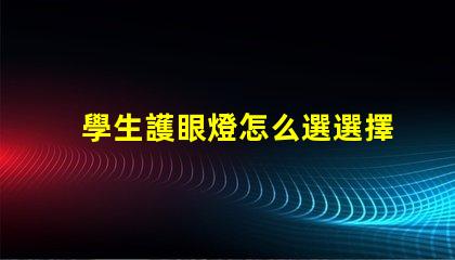 學生護眼燈怎么選選擇最佳護眼燈的關鍵因素