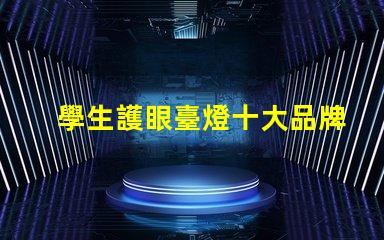 學生護眼臺燈十大品牌排行榜各品牌真實效果對比揭秘