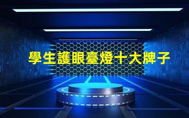 學生護眼臺燈十大牌子如何選擇最佳護眼燈具