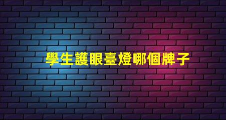 學生護眼臺燈哪個牌子好護眼效果與品牌比較解析