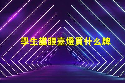 學生護眼臺燈買什么牌子好護眼燈具品牌選擇指南