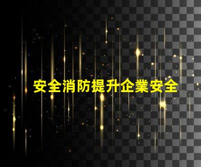 安全消防提升企業安全防護的關鍵策略