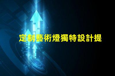 定制藝術燈獨特設計提升空間品位的秘密