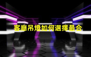 客廳吊燈如何選擇最合適的款式家居照明設(shè)計(jì)與搭配技巧