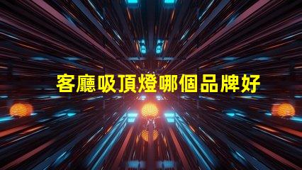 客廳吸頂燈哪個品牌好優(yōu)質品牌推薦與對比分析