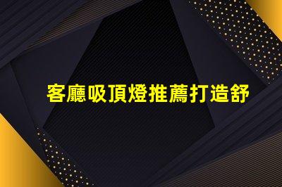 客廳吸頂燈推薦打造舒適氛圍的燈具選擇