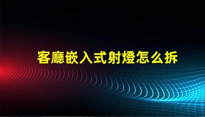 客廳嵌入式射燈怎么拆簡單易懂的拆卸指南