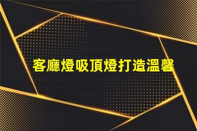 客廳燈吸頂燈打造溫馨家居氛圍的照明選擇
