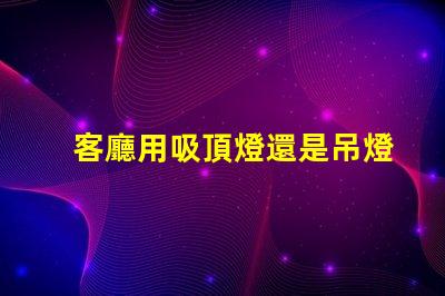 客廳用吸頂燈還是吊燈好吸頂燈與吊燈的優(yōu)缺點(diǎn)分析