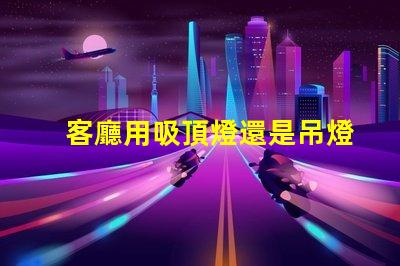 客廳用吸頂燈還是吊燈好吸頂燈與吊燈的優(yōu)缺點分析