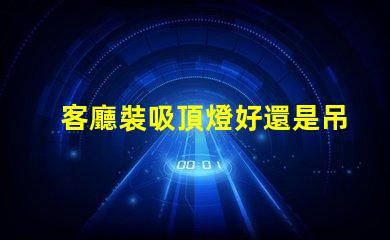 客廳裝吸頂燈好還是吊燈好選擇合適燈具的關鍵因素分析