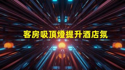 客房吸頂燈提升酒店氛圍的照明選擇,您準(zhǔn)備好了嗎