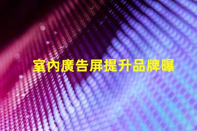 室內廣告屏提升品牌曝光率的最佳選擇