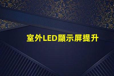 室外LED顯示屏提升戶外廣告效果的最佳解決方案