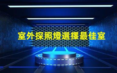 室外探照燈選擇最佳室外照明的關鍵因素是什么