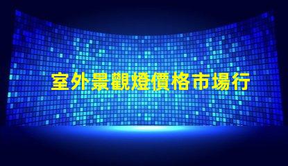 室外景觀燈價格市場行情與性價比分析,你準備好了嗎