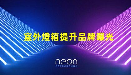 室外燈箱提升品牌曝光的秘密武器