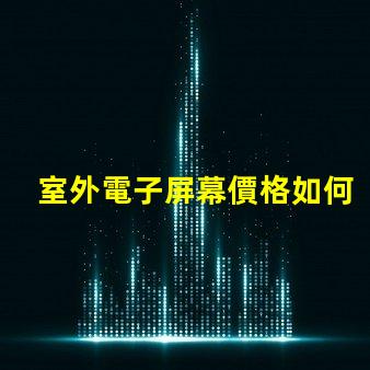 室外電子屏幕價格如何選擇性價比最高的屏幕