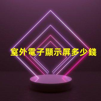 室外電子顯示屏多少錢探討價格影響因素,助您做出明智決策