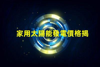 家用太陽能發電價格揭示2023年市場趨勢與投資回報