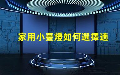 家用小臺燈如何選擇適合您的家居環境的臺燈