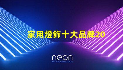 家用燈飾十大品牌2023年最受歡迎品牌盤點