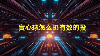 實心球怎么扔有效的投擲技巧與訓練方法