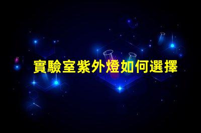 實驗室紫外燈如何選擇高效紫外燈以提高實驗準確性