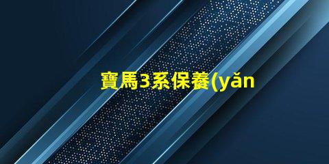 寶馬3系保養(yǎng)手冊(cè)全面解析維護(hù)與保養(yǎng)的關(guān)鍵
