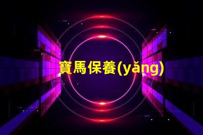 寶馬保養(yǎng)一次多少錢(qián)探討寶馬保養(yǎng)成本的重要性