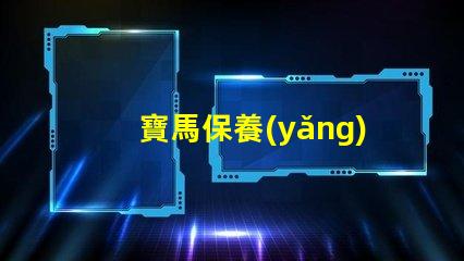 寶馬保養(yǎng)周期項(xiàng)目表詳解每個(gè)保養(yǎng)項(xiàng)目的重要性