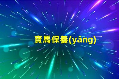 寶馬保養(yǎng)費用價格表揭秘真實保養(yǎng)成本的秘密